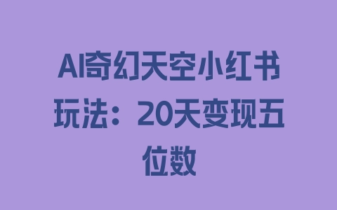 AI奇幻天空小红书玩法：20天变现五位数 - 塑业网