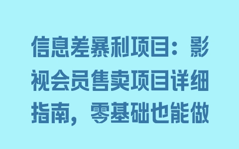 信息差暴利项目：影视会员售卖项目详细指南，零基础也能做 - 塑业网