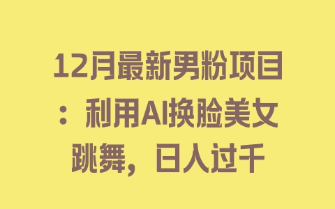 12月最新男粉项目：利用AI换脸美女跳舞，日入过千 - 塑业网