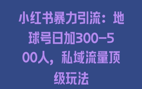 小红书暴力引流：地球号日加300-500人，私域流量顶级玩法 - 塑业网