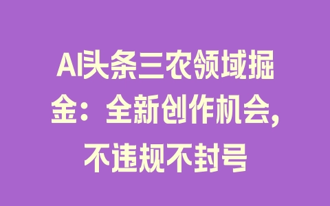 AI头条三农领域掘金：全新创作机会，不违规不封号 - 塑业网