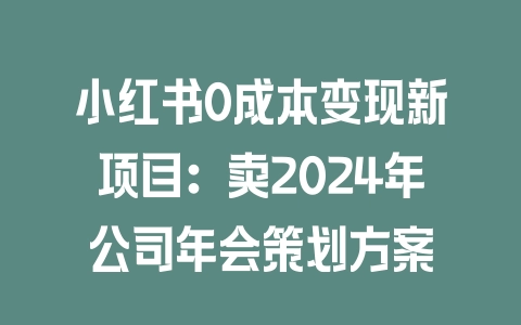 小红书0成本变现新项目：卖2024年公司年会策划方案 - 塑业网