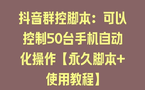 抖音群控脚本：可以控制50台手机自动化操作【永久脚本+使用教程】 - 塑业网