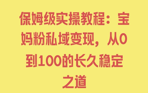 保姆级实操教程：宝妈粉私域变现，从0到100的长久稳定之道 - 塑业网