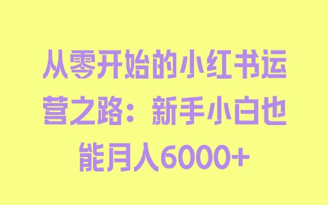 从零开始的小红书运营之路：新手小白也能月入6000+ - 塑业网