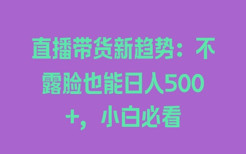 直播带货新趋势：不露脸也能日入500+，小白必看 - 塑业网