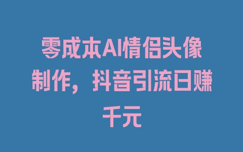 零成本AI情侣头像制作，抖音引流日赚千元 - 塑业网