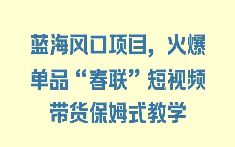 蓝海风口项目，火爆单品“春联”短视频带货保姆式教学 - 塑业网