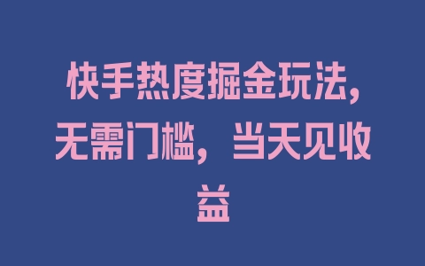 快手热度掘金玩法，无需门槛，当天见收益 - 塑业网