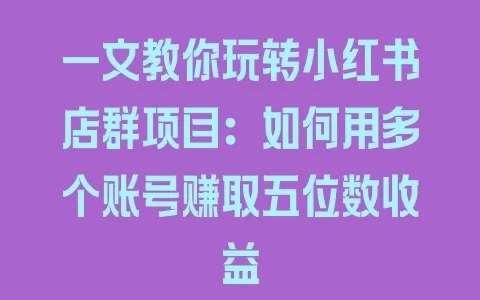 一文教你玩转小红书店群项目：如何用多个账号赚取五位数收益 - 塑业网