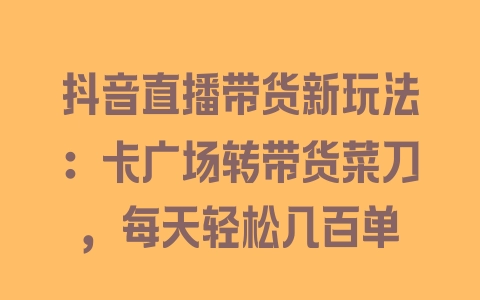 抖音直播带货新玩法：卡广场转带货菜刀，每天轻松几百单 - 塑业网