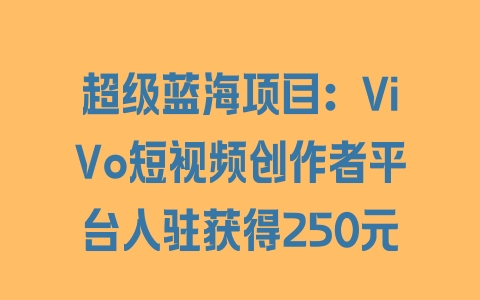 超级蓝海项目：ViVo短视频创作者平台入驻获得250元 - 塑业网