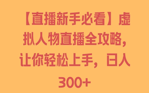 【直播新手必看】虚拟人物直播全攻略，让你轻松上手，日入300+ - 塑业网