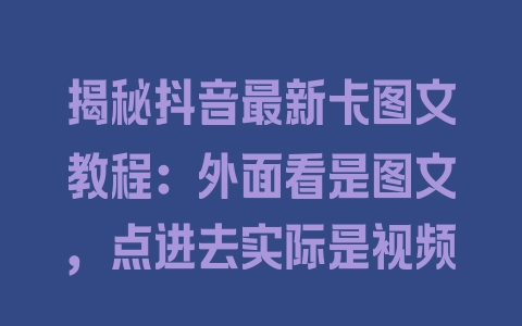 揭秘抖音最新卡图文教程：外面看是图文，点进去实际是视频 - 塑业网