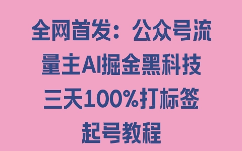 全网首发：公众号流量主AI掘金黑科技三天100%打标签起号教程 - 塑业网