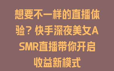 想要不一样的直播体验？快手深夜美女ASMR直播带你开启收益新模式 - 塑业网