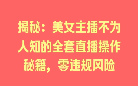 揭秘：美女主播不为人知的全套直播操作秘籍，零违规风险 - 塑业网