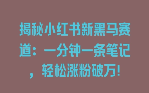 揭秘小红书新黑马赛道：一分钟一条笔记，轻松涨粉破万！ - 塑业网