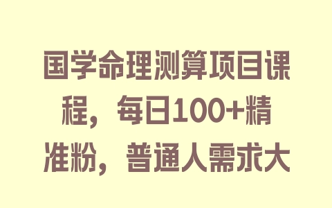 国学命理测算项目课程，每日100+精准粉，普通人需求大 - 塑业网