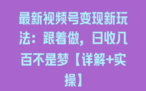 最新视频号变现新玩法：跟着做，日收几百不是梦【详解+实操】 - 塑业网