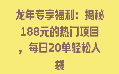 龙年专享福利：揭秘188元的热门项目，每日20单轻松入袋 - 塑业网