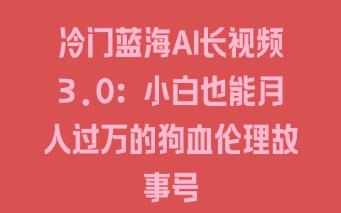 冷门蓝海AI长视频3.0：小白也能月入过万的狗血伦理故事号 - 塑业网