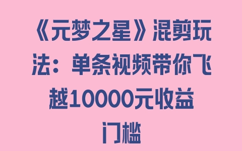 《元梦之星》混剪玩法：单条视频带你飞越10000元收益门槛 - 塑业网