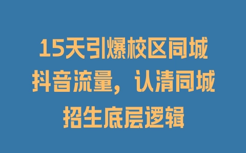 15天引爆校区同城抖音流量，认清同城招生底层逻辑 - 塑业网