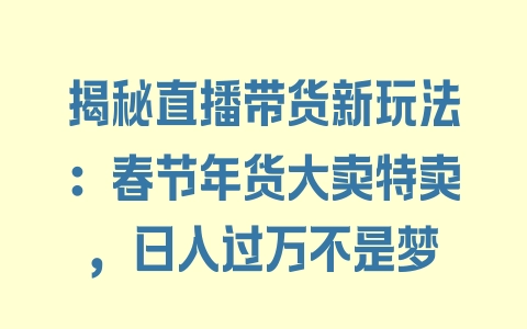 揭秘直播带货新玩法：春节年货大卖特卖，日入过万不是梦 - 塑业网