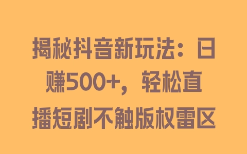 揭秘抖音新玩法：日赚500+，轻松直播短剧不触版权雷区 - 塑业网