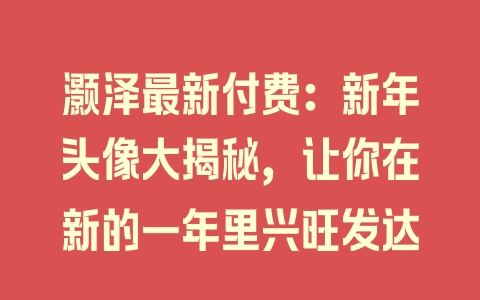 灏泽最新付费：新年头像大揭秘，让你在新的一年里兴旺发达 - 塑业网