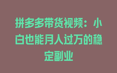 拼多多带货视频：小白也能月入过万的稳定副业 - 塑业网