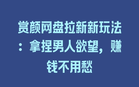 赏颜网盘拉新新玩法：拿捏男人欲望，赚钱不用愁 - 塑业网