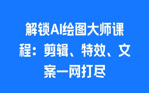 解锁AI绘图大师课程：剪辑、特效、文案一网打尽 - 塑业网