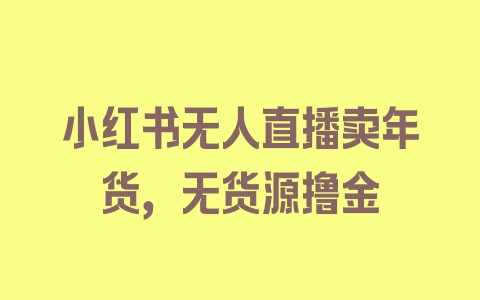 小红书无人直播卖年货，无货源撸金 - 塑业网