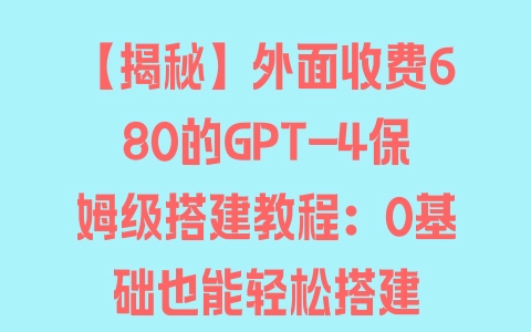 【揭秘】外面收费680的GPT-4保姆级搭建教程：0基础也能轻松搭建 - 塑业网