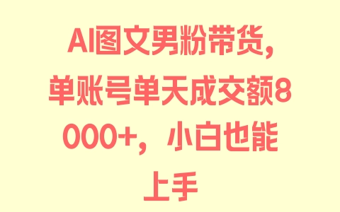 AI图文男粉带货，单账号单天成交额8000+，小白也能上手 - 塑业网