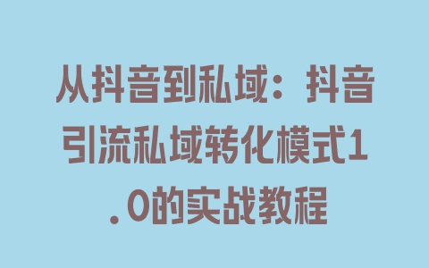 从抖音到私域：抖音引流私域转化模式1.0的实战教程 - 塑业网