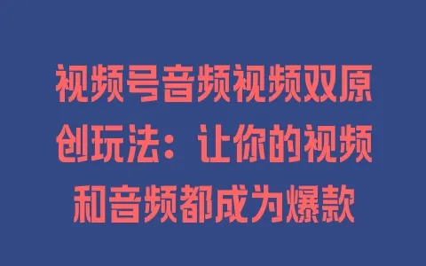视频号音频视频双原创玩法：让你的视频和音频都成为爆款 - 塑业网