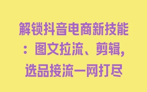 解锁抖音电商新技能:图文拉流、剪辑,选品接流一网打尽 - 塑业网