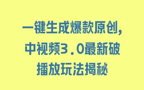一键生成爆款原创,中视频3.0最新破播放玩法揭秘 - 塑业网