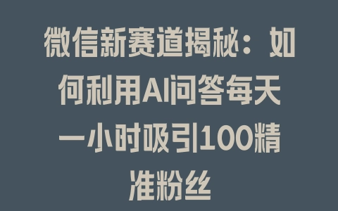 微信新赛道揭秘：如何利用AI问答每天一小时吸引100精准粉丝 - 塑业网