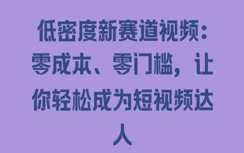 低密度新赛道视频：零成本、零门槛，让你轻松成为短视频达人 - 塑业网