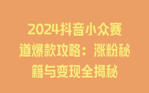 2024抖音小众赛道爆款攻略：涨粉秘籍与变现全揭秘 - 塑业网