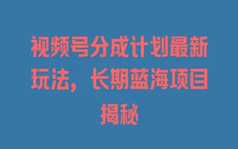 视频号分成计划最新玩法,长期蓝海项目揭秘 - 塑业网