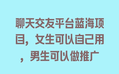 聊天交友平台蓝海项目，女生可以自己用，男生可以做推广 - 塑业网