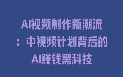 AI视频制作新潮流：中视频计划背后的AI赚钱黑科技 - 塑业网