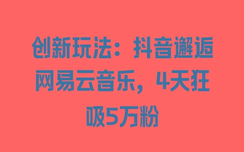 创新玩法：抖音邂逅网易云音乐，4天狂吸5万粉 - 塑业网