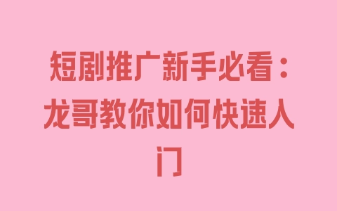 短剧推广新手必看:龙哥教你如何快速入门 - 塑业网