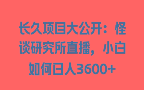 长久项目大公开：怪谈研究所直播，小白如何日入3600+ - 塑业网